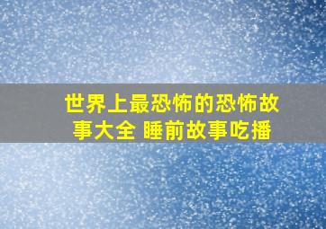 世界上最恐怖的恐怖故事大全 睡前故事吃播